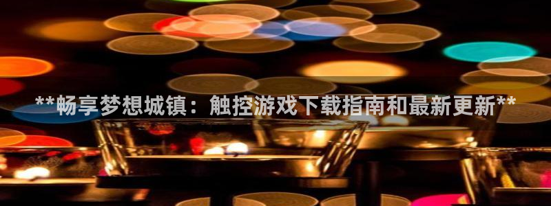 蓝狮在线注册平台怎么样可靠吗：**畅享梦想城镇：触控游戏下载指南和最新更新**