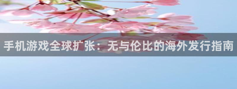 蓝狮在线解绑银行卡：手机游戏全球扩张：无与伦比的海外发行指南