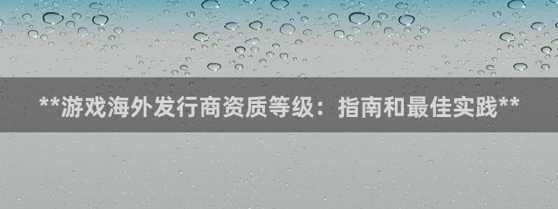 蓝狮怪兽：**游戏海外发行商资质等级：指南和最佳实践**