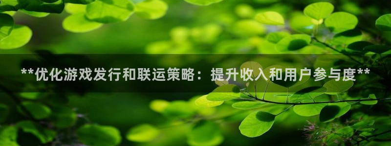 蓝狮在线的奇趣腾讯是真的吗吗：**优化游戏发行和联运策略：提升收入和用户参与度**