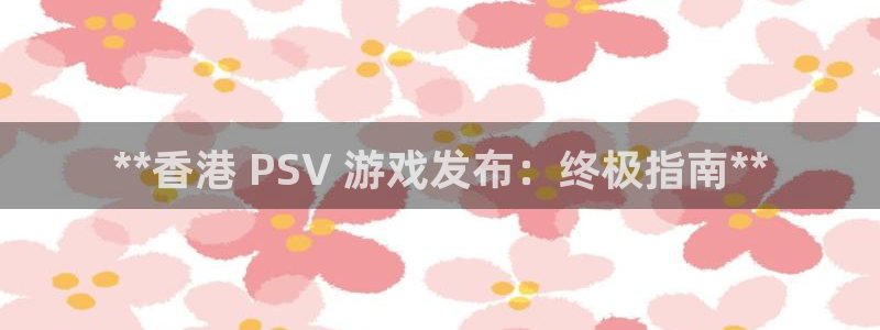 蓝狮子文化创意加好友：**香港 PSV 游戏发布：终极指南**