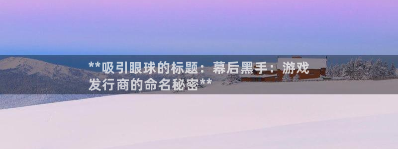 江苏蓝狮：**吸引眼球的标题：幕后黑手：游戏
发行商的命名秘密**