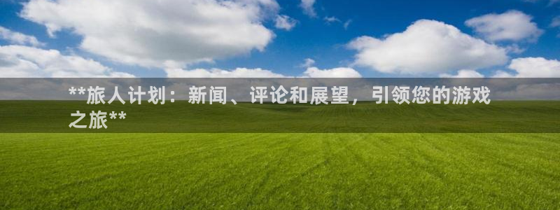 蓝狮在线主管联3.7.9.9.7 主管：**旅人计划：新闻、评论和展望，引领您的游戏
之旅**