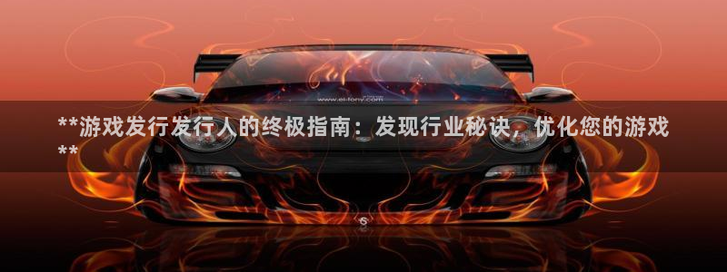 蓝狮娱乐测速官网：**游戏发行发行人的终极指南：发现行业秘诀，优化您的游戏
**