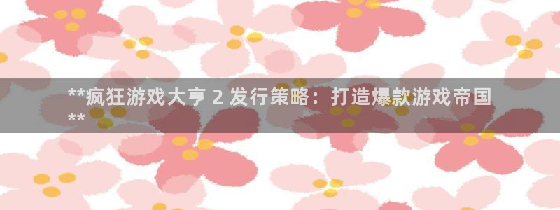 蓝狮在线客服：**疯狂游戏大亨 2 发行策略：打造爆款游戏帝国
**