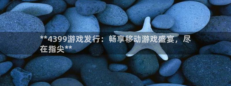 蓝狮环境科技有限公司：**4399游戏发行：畅享移动游戏盛宴，尽
在指尖**