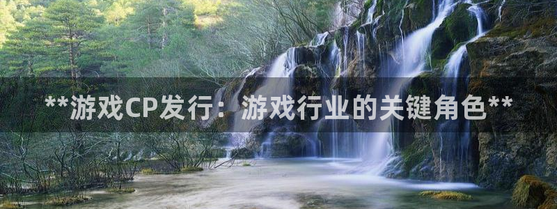 蓝狮在线注册地址：**游戏CP发行：游戏行业的关键角色**