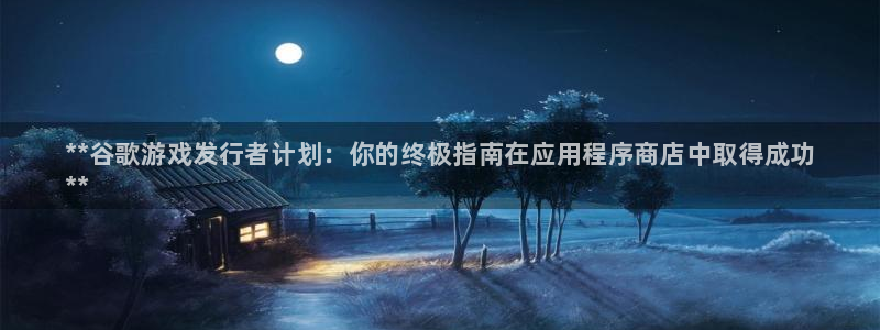 蓝狮在线平台代理开号是真的吗：**谷歌游戏发行者计划：你的终极指南在应用程序商店中取得成功
**