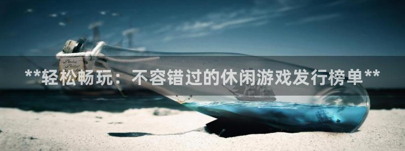 蓝狮在线奇趣腾讯分分彩：**轻松畅玩：不容错过的休闲游戏发行榜单**